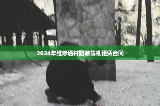 2024年维修通村路装载机租赁合同