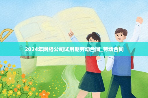 2024年网络公司试用期劳动合同_劳动合同