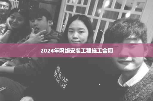 2024年网络安装工程施工合同