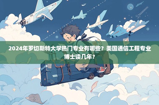 2024年罗切斯特大学热门专业有哪些？美国通信工程专业博士读几年？