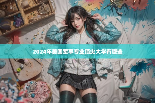2024年美国军事专业顶尖大学有哪些