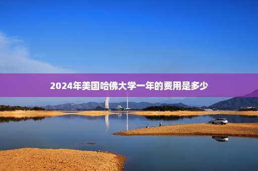 2024年美国哈佛大学一年的费用是多少