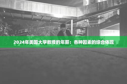 2024年美国大学教授的年薪：各种因素的综合体现