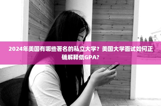 2024年美国有哪些著名的私立大学？美国大学面试如何正确解释低GPA?