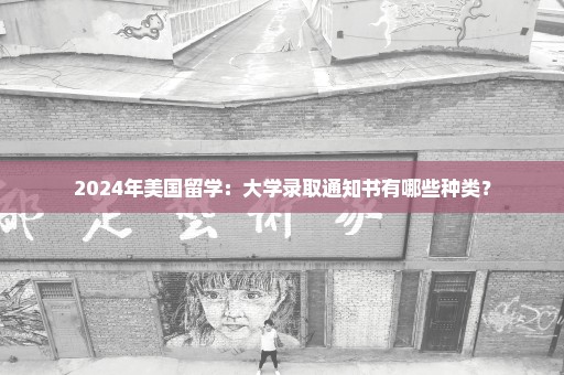 2024年美国留学：大学录取通知书有哪些种类？