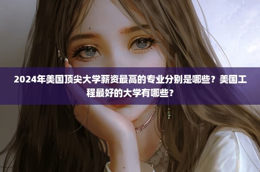 2024年美国顶尖大学薪资最高的专业分别是哪些？美国工程最好的大学有哪些？