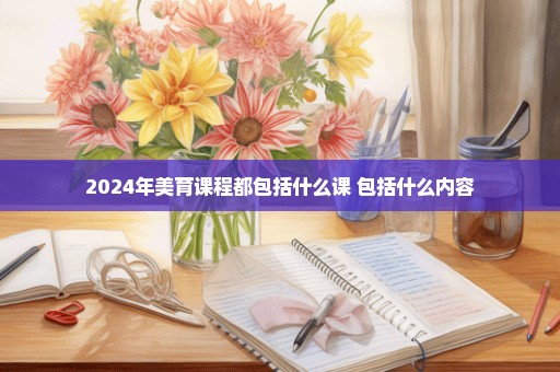 2024年美育课程都包括什么课 包括什么内容