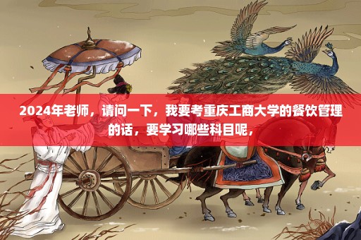 2024年老师，请问一下，我要考重庆工商大学的餐饮管理的话，要学习哪些科目呢，