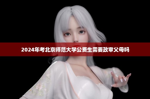 2024年考北京师范大学公费生需要政审父母吗