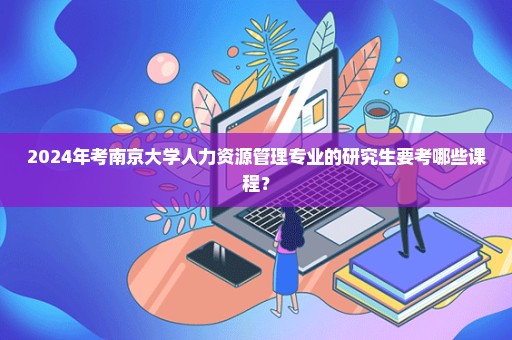 2024年考南京大学人力资源管理专业的研究生要考哪些课程？