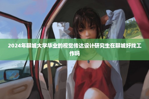 2024年聊城大学毕业的视觉传达设计研究生在聊城好找工作吗