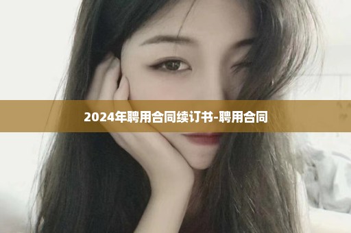 2024年聘用合同续订书-聘用合同