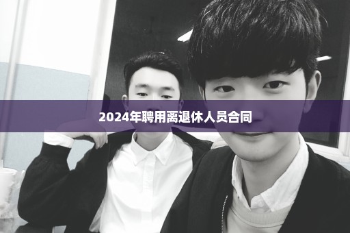 2024年聘用离退休人员合同