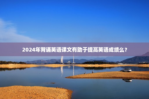 2024年背诵英语课文有助于提高英语成绩么？