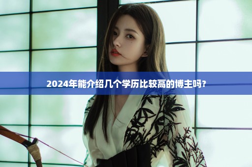 2024年能介绍几个学历比较高的博主吗？