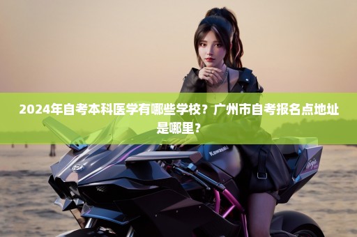 2024年自考本科医学有哪些学校？广州市自考报名点地址是哪里？
