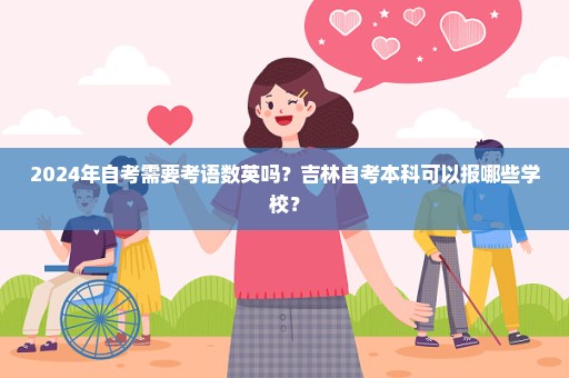 2024年自考需要考语数英吗？吉林自考本科可以报哪些学校？