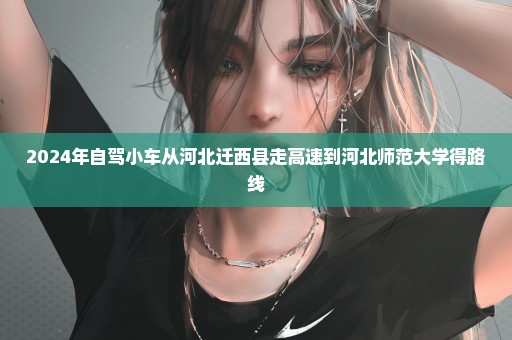 2024年自驾小车从河北迁西县走高速到河北师范大学得路线