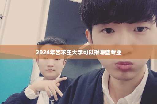 2024年艺术生大学可以报哪些专业