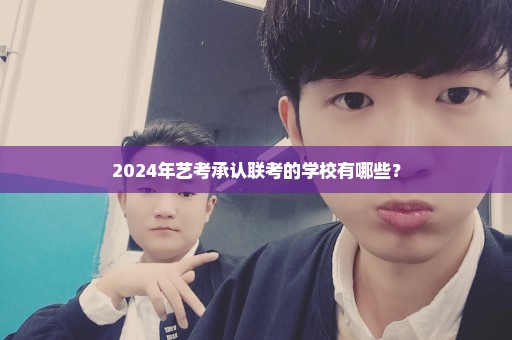 2024年艺考承认联考的学校有哪些？