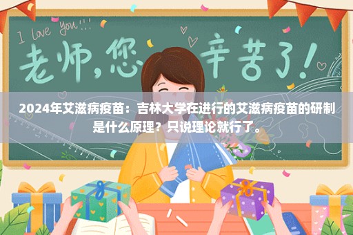 2024年艾滋病疫苗：吉林大学在进行的艾滋病疫苗的研制是什么原理？只说理论就行了。