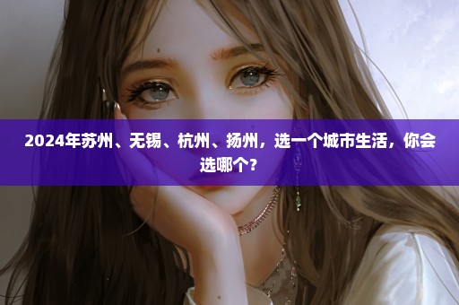 2024年苏州、无锡、杭州、扬州，选一个城市生活，你会选哪个？
