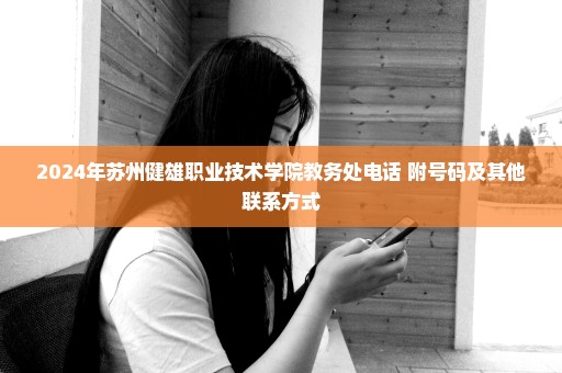 2024年苏州健雄职业技术学院教务处电话 附号码及其他联系方式