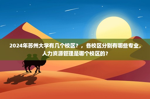2024年苏州大学有几个校区？，各校区分别有哪些专业，人力资源管理是哪个校区的？