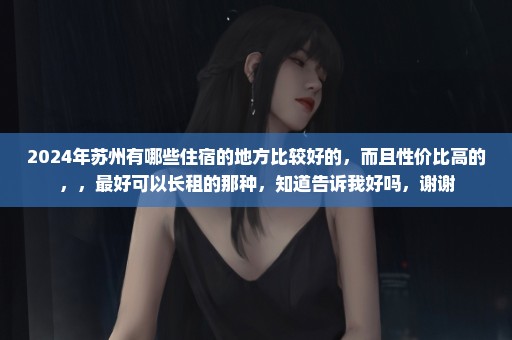 2024年苏州有哪些住宿的地方比较好的，而且性价比高的，，最好可以长租的那种，知道告诉我好吗，谢谢