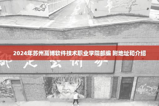 2024年苏州高博软件技术职业学院邮编 附地址和介绍