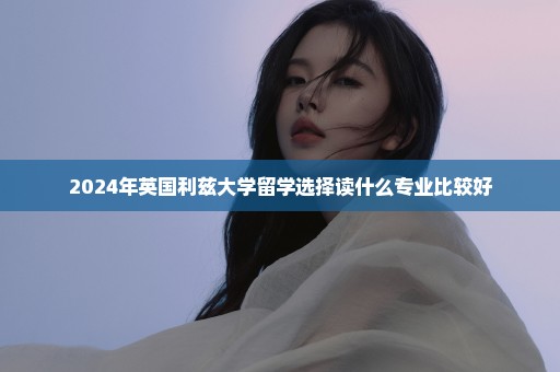 2024年英国利兹大学留学选择读什么专业比较好
