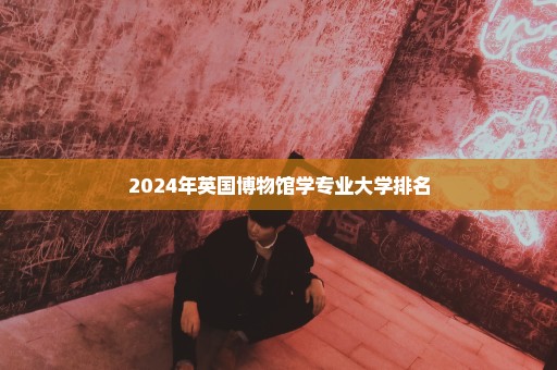 2024年英国博物馆学专业大学排名