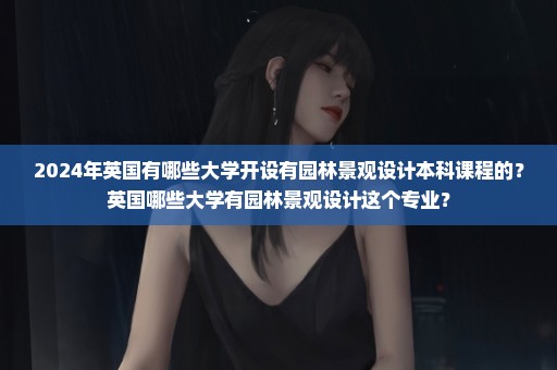 2024年英国有哪些大学开设有园林景观设计本科课程的？英国哪些大学有园林景观设计这个专业？