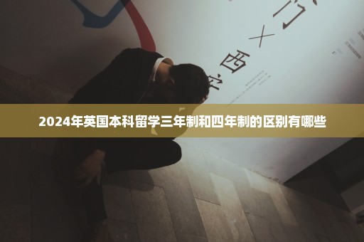 2024年英国本科留学三年制和四年制的区别有哪些