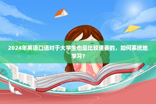 2024年英语口语对于大学生也是比较重要的，如何系统地学习？