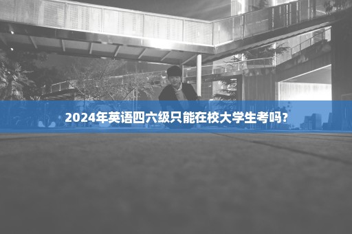 2024年英语四六级只能在校大学生考吗？