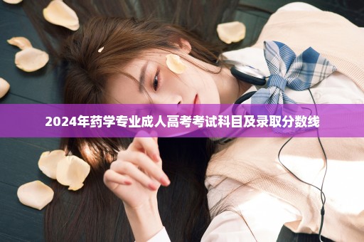 2024年药学专业成人高考考试科目及录取分数线