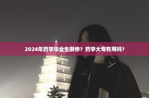 2024年药学毕业生很惨？药学大专有用吗？