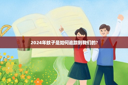 2024年蚊子是如何追踪到我们的?