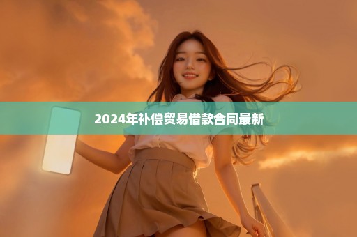 2024年补偿贸易借款合同最新