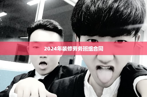 2024年装修劳务班组合同