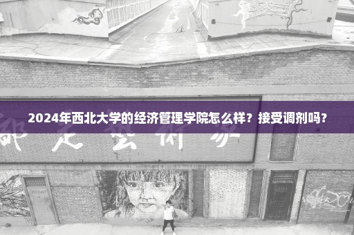 2024年西北大学的经济管理学院怎么样？接受调剂吗？