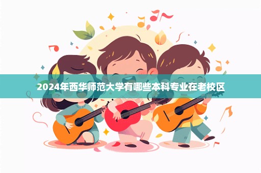 2024年西华师范大学有哪些本科专业在老校区