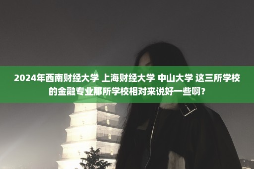 2024年西南财经大学 上海财经大学 中山大学 这三所学校的金融专业那所学校相对来说好一些啊？