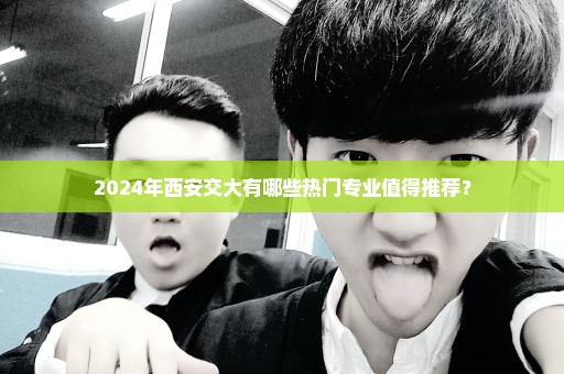 2024年西安交大有哪些热门专业值得推荐？