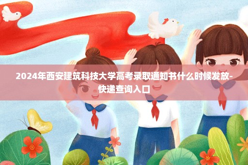 2024年西安建筑科技大学高考录取通知书什么时候发放-快递查询入口
