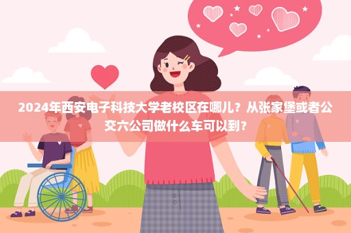 2024年西安电子科技大学老校区在哪儿？从张家堡或者公交六公司做什么车可以到？
