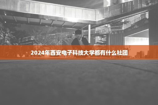 2024年西安电子科技大学都有什么社团