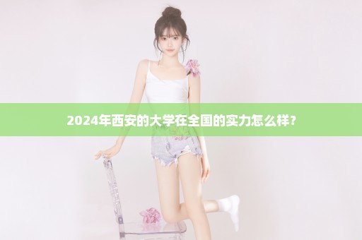 2024年西安的大学在全国的实力怎么样？