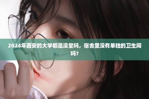 2024年西安的大学都是澡堂吗，宿舍里没有单独的卫生间吗？